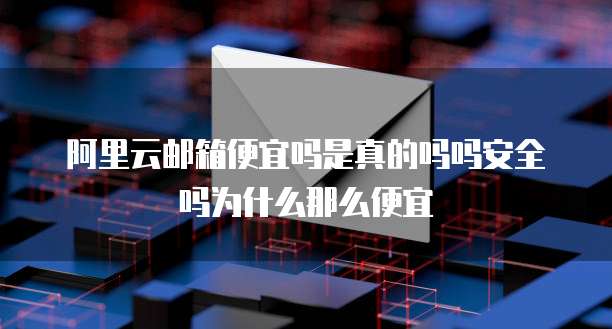 阿里云邮箱便宜吗是真的吗吗安全吗为什么那么便宜