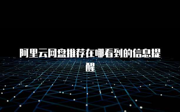 阿里云网盘推荐在哪看到的信息提醒