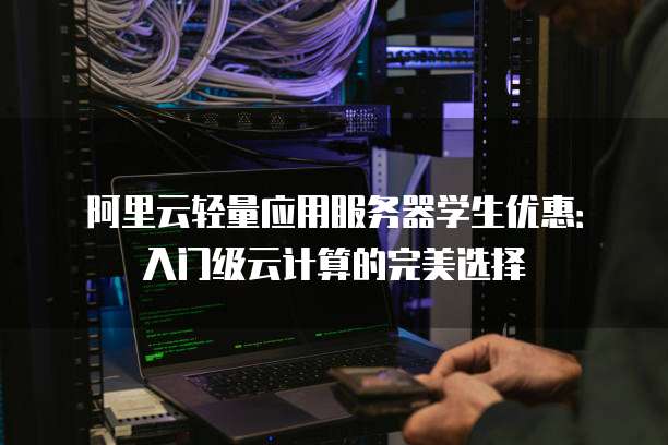 阿里云轻量应用服务器学生优惠:入门级云计算的完美选择