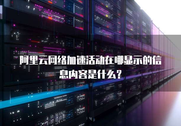 阿里云网络加速活动在哪显示的信息内容是什么?