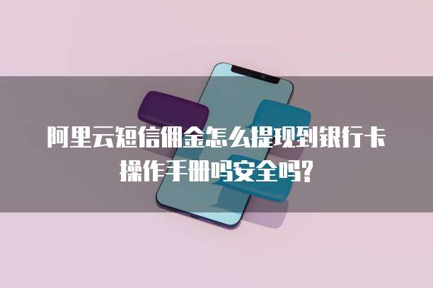 阿里云短信佣金怎么提现到银行卡操作手册吗安全吗?