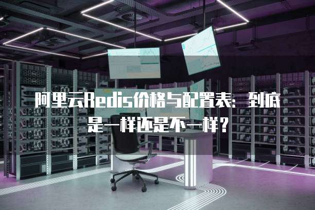 阿里云Redis价格与配置表:到底是一样还是不一样?