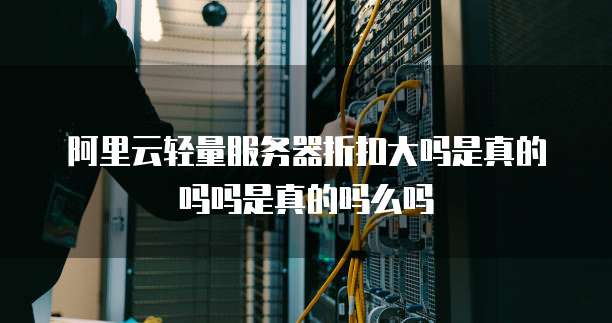 阿里云轻量服务器折扣大吗是真的吗吗是真的吗么吗