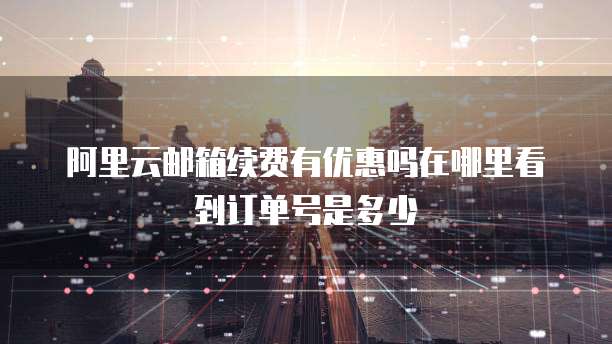 阿里云邮箱续费有优惠吗在哪里看到订单号是多少
