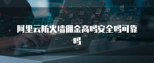 阿里云防火墙佣金高吗安全吗可靠吗