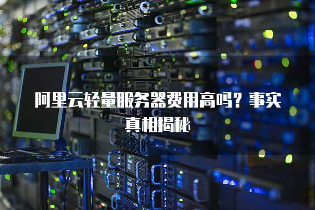 阿里云轻量服务器费用高吗?事实真相揭秘
