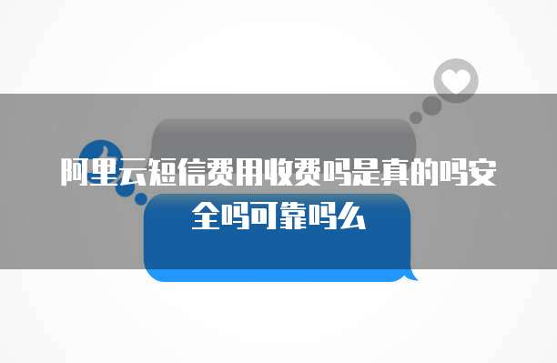 阿里云短信费用收费吗是真的吗安全吗可靠吗么