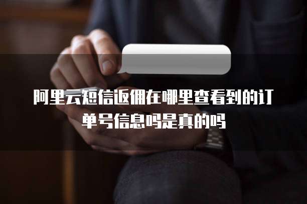 阿里云短信返佣在哪里查看到的订单号信息吗是真的吗