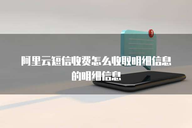 阿里云短信收费怎么收取明细信息的明细信息