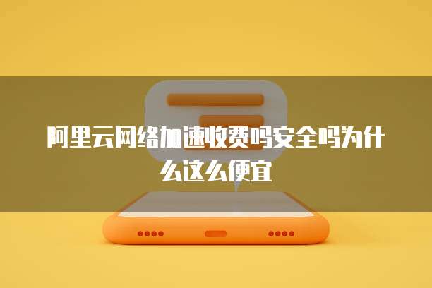 阿里云网络加速收费吗安全吗为什么这么便宜
