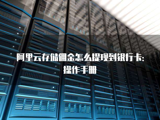 阿里云存储佣金怎么提现到银行卡:操作手册