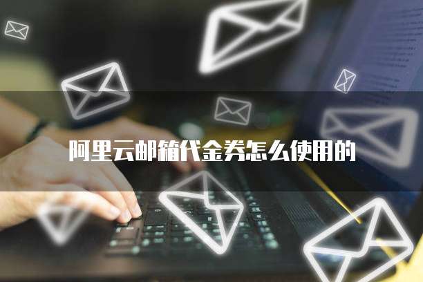 阿里云邮箱代金券怎么使用的