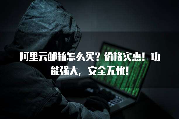 阿里云邮箱怎么买?价格实惠!功能强大,安全无忧!