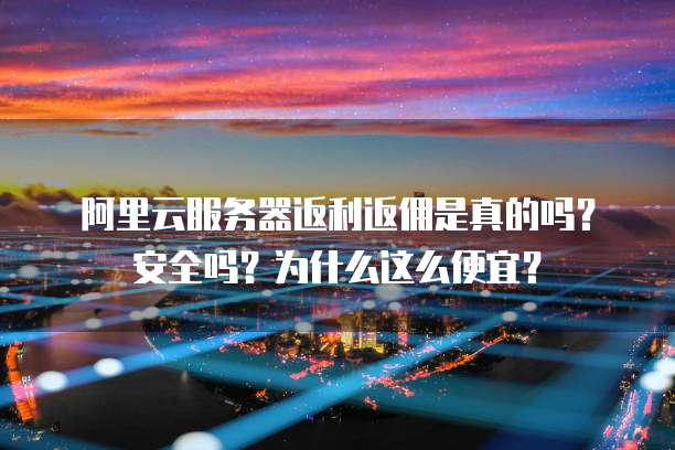 阿里云服务器返利返佣是真的吗?安全吗?为什么这么便宜?