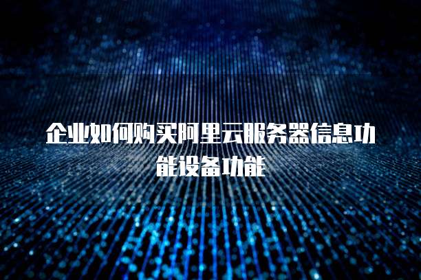 企业如何购买阿里云服务器信息功能设备功能