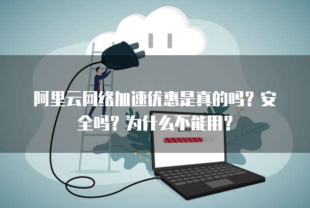 阿里云网络加速优惠是真的吗?安全吗?为什么不能用?