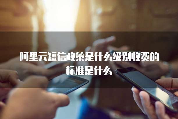 阿里云短信政策是什么级别收费的标准是什么