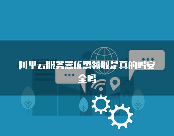 阿里云服务器优惠领取是真的吗安全吗