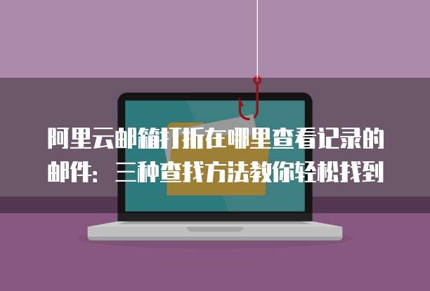 阿里云邮箱打折在哪里查看记录的邮件:三种查找方法教你轻松找到