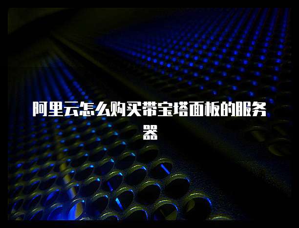 阿里云怎么购买带宝塔面板的服务器