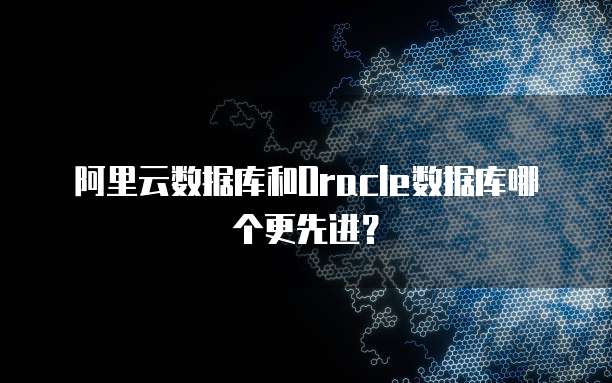 阿里云数据库和Oracle数据库哪个更先进?