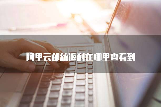 阿里云邮箱返利在哪里查看到
