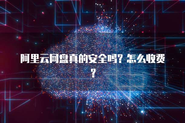 阿里云网盘真的安全吗?怎么收费?