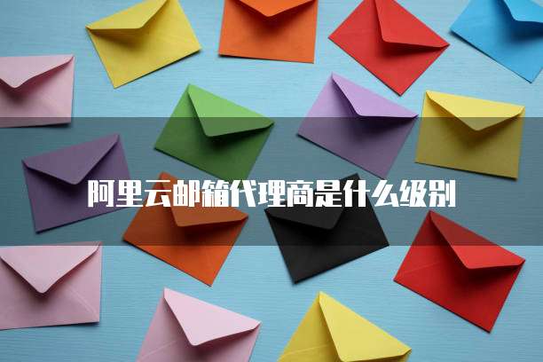阿里云邮箱代理商是什么级别
