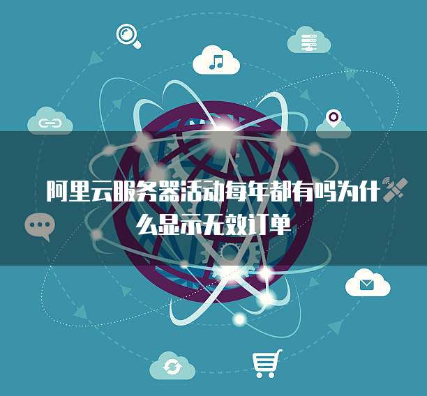 阿里云服务器活动每年都有吗为什么显示无效订单