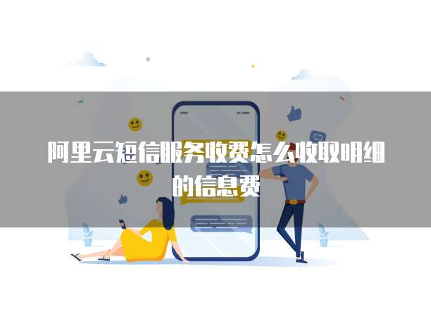阿里云短信服务收费怎么收取明细的信息费