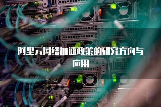 阿里云网络加速政策的研究方向与应用