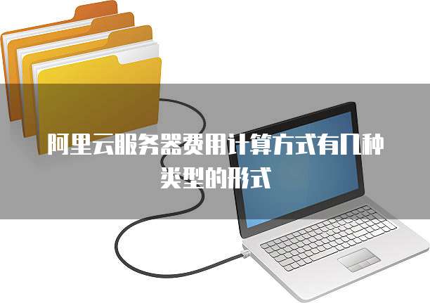 阿里云服务器费用计算方式有几种类型的形式