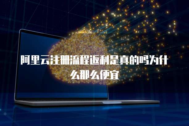 阿里云注册流程返利是真的吗为什么那么便宜
