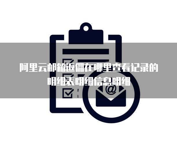 阿里云邮箱返佣在哪里查看记录的明细表明细信息明细