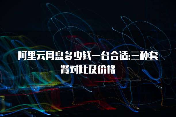 阿里云网盘多少钱一台合适:三种套餐对比及价格