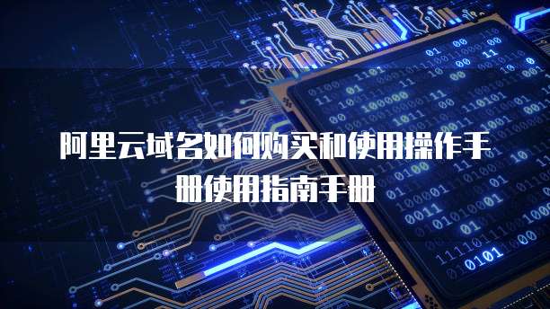 阿里云域名如何购买和使用操作手册使用指南手册