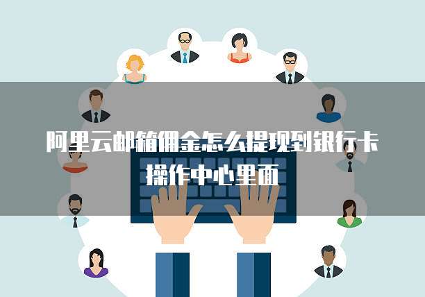 阿里云邮箱佣金怎么提现到银行卡操作中心里面