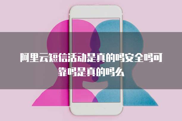 阿里云短信活动是真的吗安全吗可靠吗是真的吗么