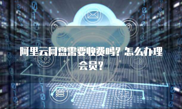 阿里云网盘需要收费吗?怎么办理会员?