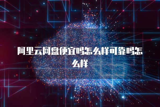 阿里云网盘便宜吗怎么样可靠吗怎么样