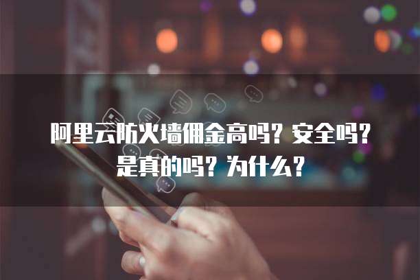 阿里云防火墙佣金高吗?安全吗?是真的吗?为什么?