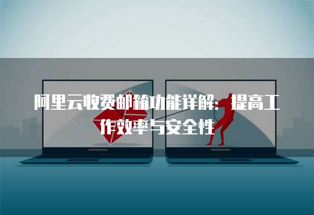 阿里云收费邮箱功能详解:提高工作效率与安全性