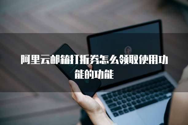 阿里云邮箱打折券怎么领取使用功能的功能