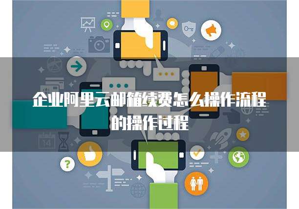 企业阿里云邮箱续费怎么操作流程的操作过程