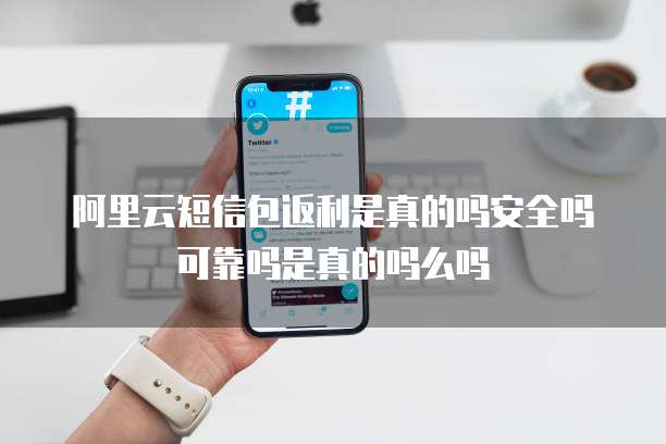 阿里云短信包返利是真的吗安全吗可靠吗是真的吗么吗