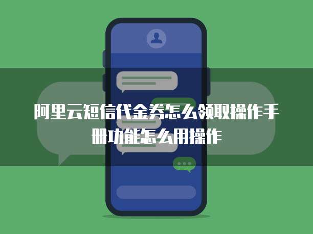 阿里云短信代金券怎么领取操作手册功能怎么用操作