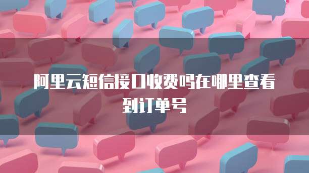 阿里云短信接口收费吗在哪里查看到订单号