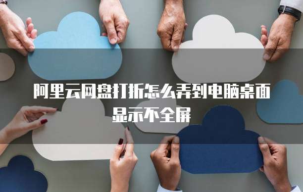阿里云网盘打折怎么弄到电脑桌面显示不全屏