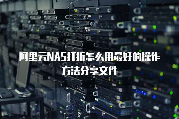 阿里云NAS打折怎么用最好的操作方法分享文件