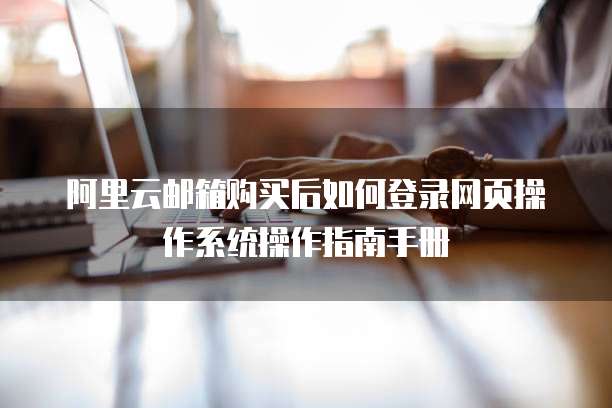 阿里云邮箱购买后如何登录网页操作系统操作指南手册
